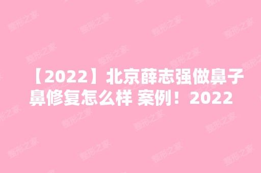 【2024】北京薛志强做鼻子鼻修复怎么样 案例！2024全新价整形格表一览