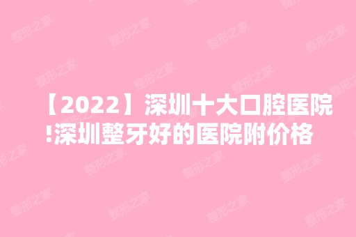 【2024】深圳十大口腔医院!深圳整牙好的医院附价格新!