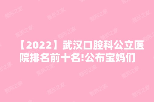 【2024】武汉口腔科公立医院排名前十名!公布宝妈们都认可的几家