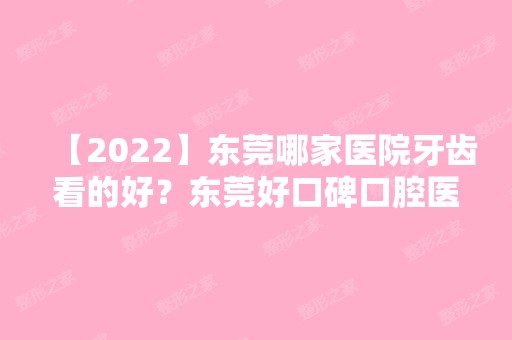 【2024】东莞哪家医院牙齿看的好？东莞好口碑口腔医院排名公布！