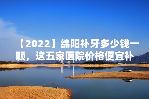 【2024】绵阳补牙多少钱一颗，这五家医院价格便宜补得又好