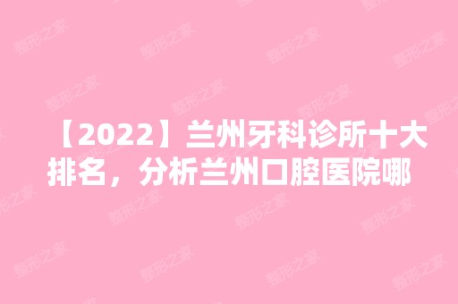 【2024】兰州牙科诊所十大排名，分析兰州口腔医院哪家好些！