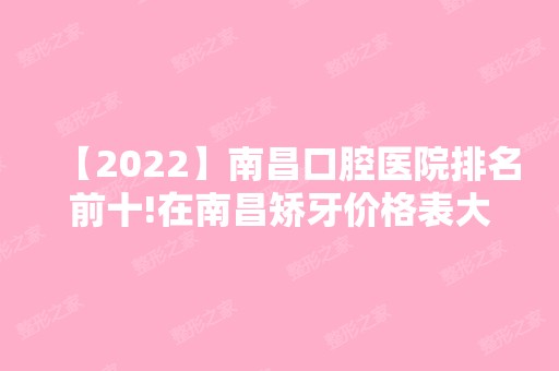 【2024】南昌口腔医院排名前十!在南昌矫牙价格表大概多少钱