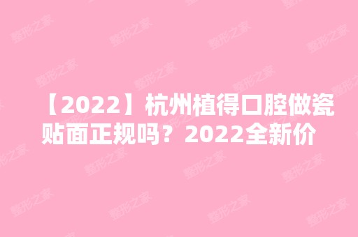 【2024】杭州植得口腔做瓷贴面正规吗？2024全新价整形格表一览