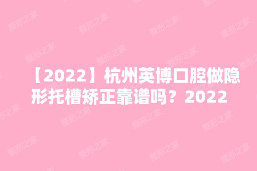 【2024】杭州英博口腔做隐形托槽矫正靠谱吗？2024热门项目价格表分享