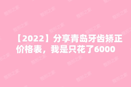 【2024】分享青岛牙齿矫正价格表，我是只花了6000元！