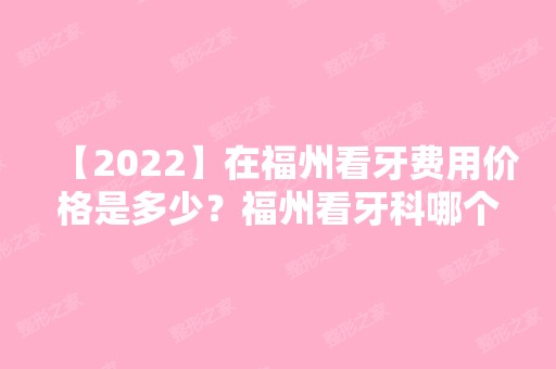 【2024】在福州看牙费用价格是多少？福州看牙科哪个口腔医院好？