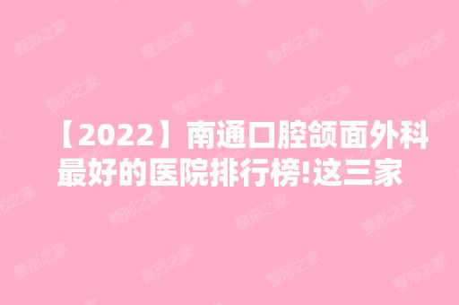 【2024】南通口腔颌面外科比较好的医院排行榜!这三家医院排名靠前并公布价格！