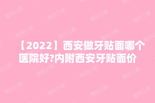 【2024】西安做牙贴面哪个医院好?内附西安牙贴面价格表!