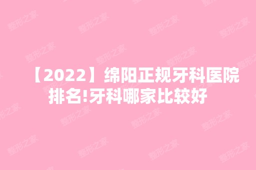 【2024】绵阳正规牙科医院排名!牙科哪家比较好