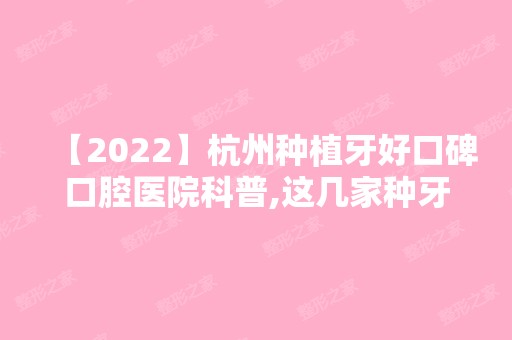 【2024】杭州种植牙好口碑口腔医院科普,这几家种牙技术好价格低!