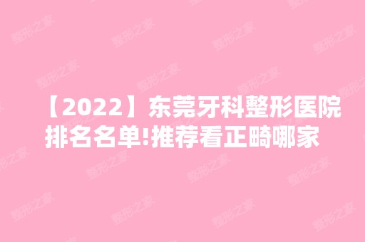 【2024】东莞牙科整形医院排名名单!推荐看正畸哪家医院好的排名榜!