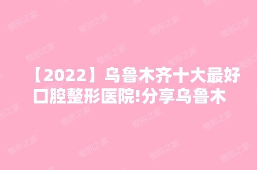 【2024】乌鲁木齐十大比较好口腔整形医院!分享乌鲁木齐市口腔医院排名！