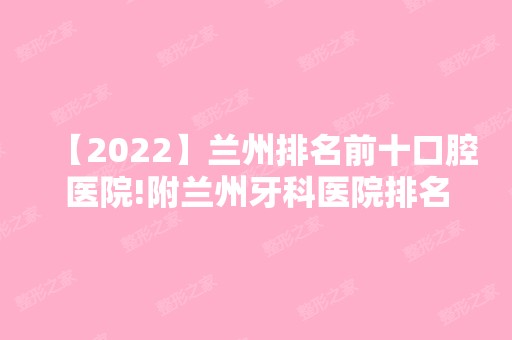 【2024】兰州排名前十口腔医院!附兰州牙科医院排名、整牙多少钱