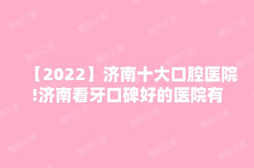 【2024】济南十大口腔医院!济南看牙口碑好的医院有哪些