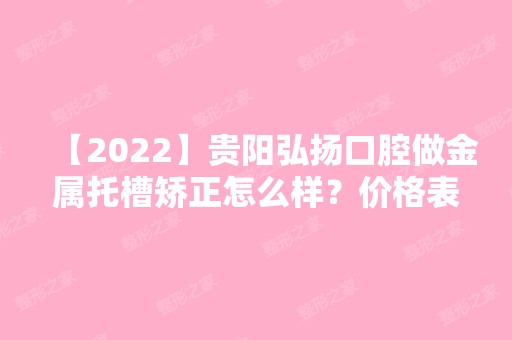 【2024】贵阳弘扬口腔做金属托槽矫正怎么样？价格表（价目表）及医生，仅供参考