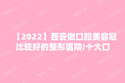 【2024】西安做口腔美容冠比较好的整形医院!十大口腔医院均是正规靠谱口碑好!