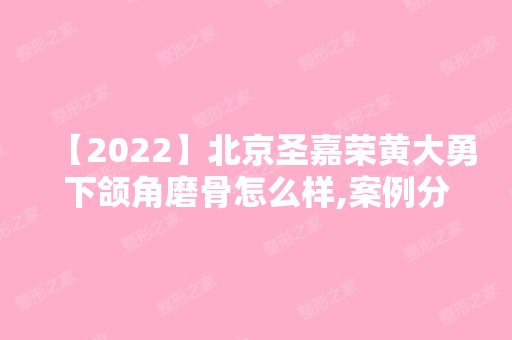 【2024】北京圣嘉荣黄大勇下颌角磨骨怎么样,案例分享！价格表2024新鲜曝光~