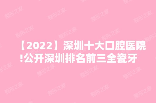 【2024】深圳十大口腔医院!公开深圳排名前三全瓷牙价格！