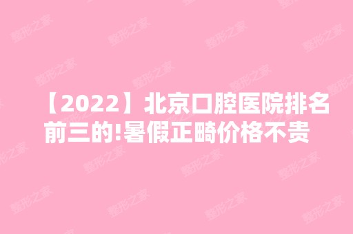 【2024】北京口腔医院排名前三的!暑假正畸价格不贵性价比高!