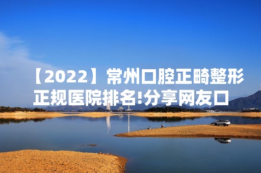 【2024】常州口腔正畸整形正规医院排名!分享网友口碑榜排名靠前的名单