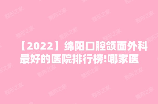 【2024】绵阳口腔颌面外科比较好的医院排行榜!哪家医院口碑好价格便宜