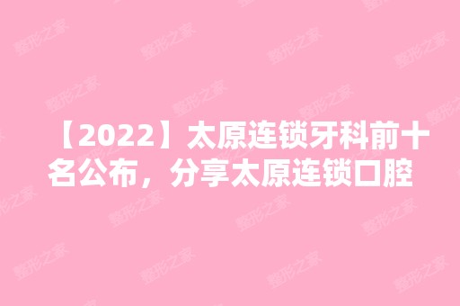 【2024】太原连锁牙科前十名公布，分享太原连锁口腔医院排名榜！