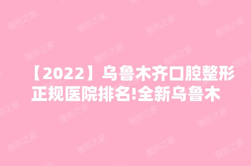 【2024】乌鲁木齐口腔整形正规医院排名!全新乌鲁木齐口腔医院价目表快收藏