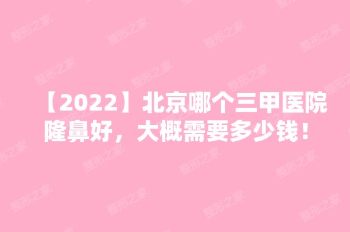 【2024】北京哪个三甲医院隆鼻好，大概需要多少钱！价格一览+术后效果案例