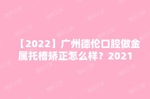 【2024】广州德伦口腔做金属托槽矫正怎么样？2024价目表分享一览~