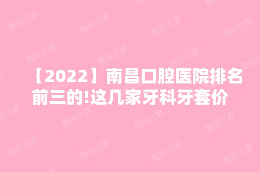 【2024】南昌口腔医院排名前三的!这几家牙科牙套价格便宜又好！