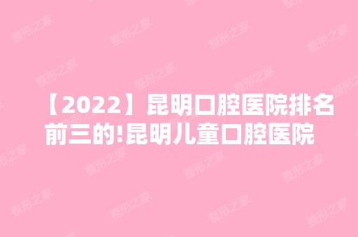 【2024】昆明口腔医院排名前三的!昆明儿童口腔医院排名公布！