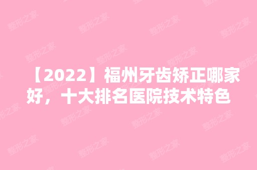 【2024】福州牙齿矫正哪家好，十大排名医院技术特色+价格地址都有