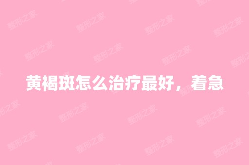 黄褐斑怎么治疗比较好，着急