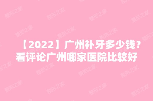 【2024】广州补牙多少钱？看评论广州哪家医院比较好