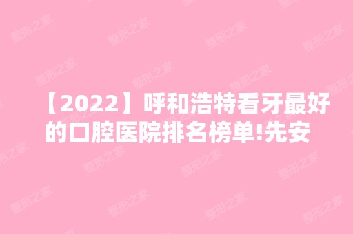 【2024】呼和浩特看牙比较好的口腔医院排名榜单!先安排牙齿矫正医院排名前五家！