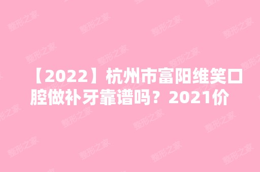 【2024】杭州市富阳维笑口腔做补牙靠谱吗？2024价目表分享一览~