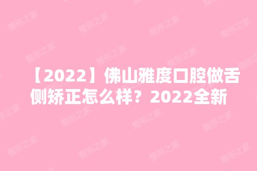 【2024】佛山雅度口腔做舌侧矫正怎么样？2024全新价整形格表一览