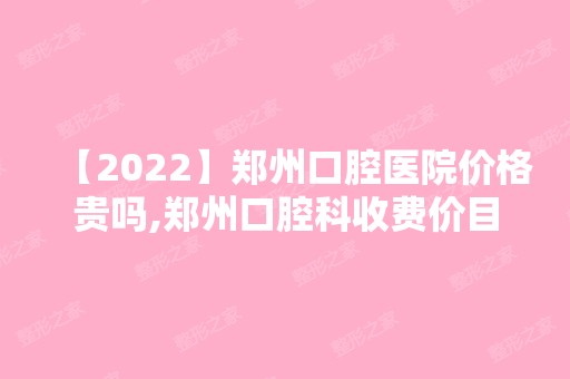 【2024】郑州口腔医院价格贵吗,郑州口腔科收费价目表更新必看!