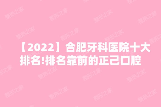 【2024】合肥牙科医院十大排名!排名靠前的正己口腔怎么样