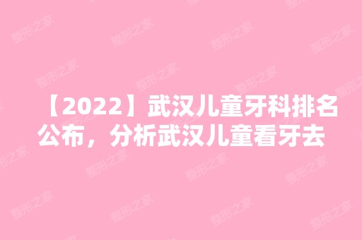 【2024】武汉儿童牙科排名公布，分析武汉儿童看牙去哪个医院好！