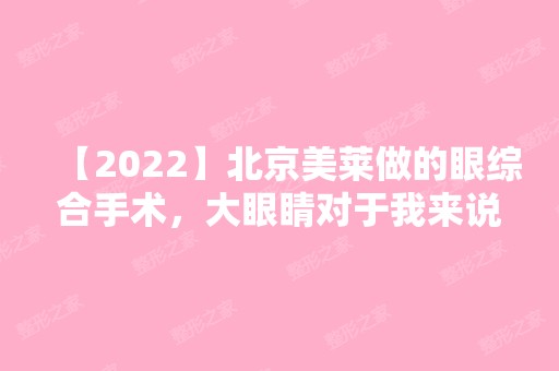 【2024】北京美莱做的眼综合手术，大眼睛对于我来说再也不是梦！价格表（价目表）及