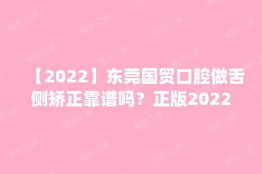 【2024】东莞国贸口腔做舌侧矫正靠谱吗？正版2024价格(价目表)全部上新~