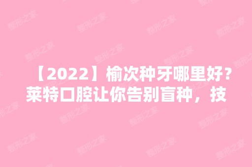 【2024】榆次种牙哪里好？莱特口腔让你告别盲种，技术可靠