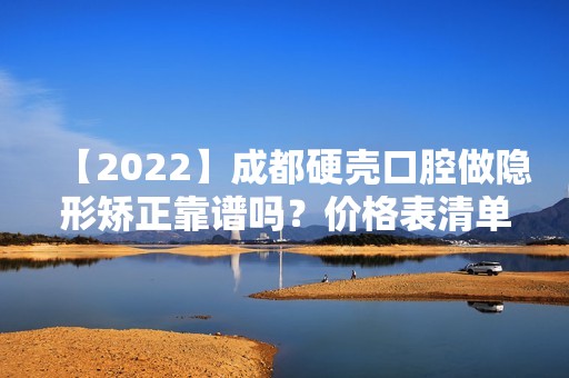 【2024】成都硬壳口腔做隐形矫正靠谱吗？价格表清单一览！