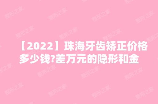 【2024】珠海牙齿矫正价格多少钱?差万元的隐形和金属牙套选哪种好