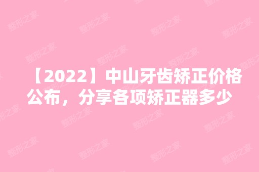 【2024】中山牙齿矫正价格公布，分享各项矫正器多少钱！