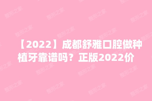 【2024】成都舒雅口腔做种植牙靠谱吗？正版2024价格(价目表)全部上新~