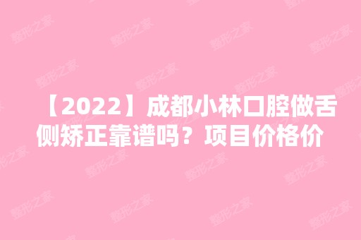 【2024】成都小林口腔做舌侧矫正靠谱吗？项目价格价格表2024~