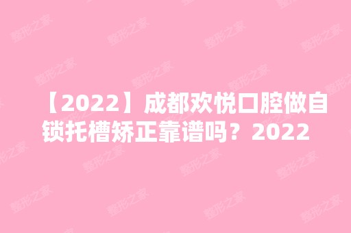 【2024】成都欢悦口腔做自锁托槽矫正靠谱吗？2024热门项目价格表分享